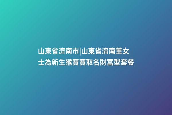 山東省濟南市|山東省濟南董女士為新生猴寶寶取名財富型套餐-第1張-公司起名-玄機派